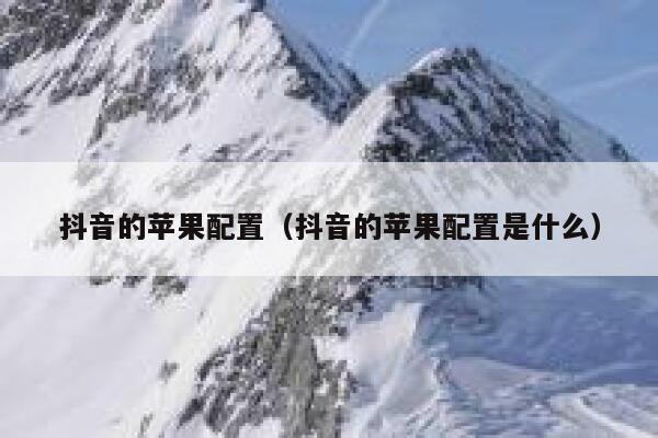抖音的苹果配置（抖音的苹果配置是什么） 第1张
