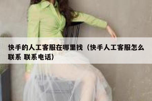 快手的人工客服在哪里找（快手人工客服怎么联系 联系电话） 第1张
