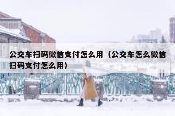 公交车扫码微信支付怎么用（公交车怎么微信扫码支付怎么用） 第1张
