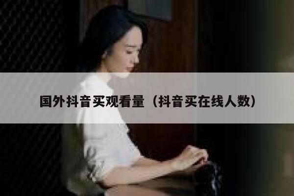 国外抖音买观看量（抖音买在线人数） 第1张