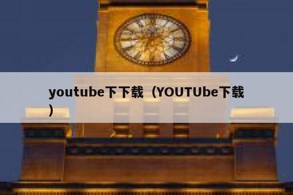 youtube下下载（YOUTUbe下载） 第1张