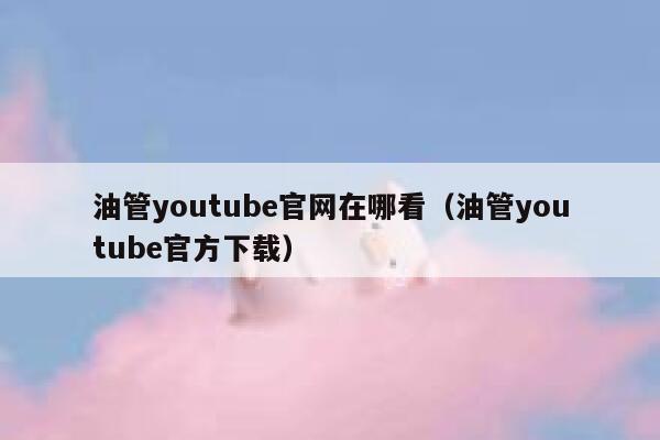 油管youtube官网在哪看（油管youtube官方下载） 第1张