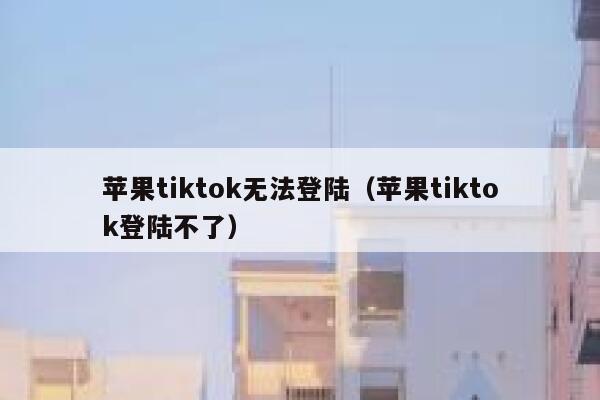 苹果tiktok无法登陆（苹果tiktok登陆不了） 第1张