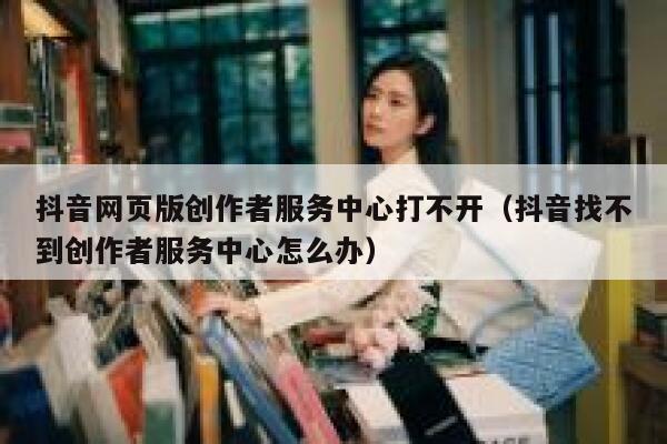 抖音网页版创作者服务中心打不开（抖音找不到创作者服务中心怎么办） 第1张