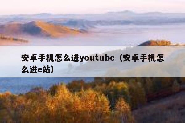安卓手机怎么进youtube（安卓手机怎么进e站） 第1张