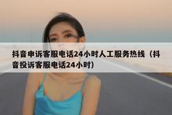 抖音申诉客服电话24小时人工服务热线（抖音投诉客服电话24小时） 第1张