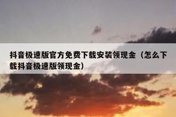 抖音极速版官方免费下载安装领现金（怎么下载抖音极速版领现金） 第1张