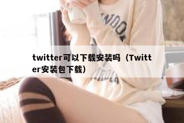 twitter可以下载安装吗（Twitter安装包下载） 第1张