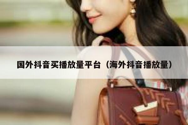 国外抖音买播放量平台（海外抖音播放量） 第1张