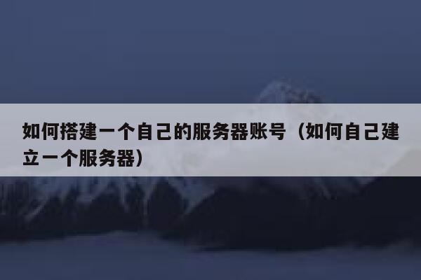 如何搭建一个自己的服务器账号(如何自己建立一个服务器) 第1张 如何搭建一个自己的服务器账号(如何自己建立一个服务器) 第1张