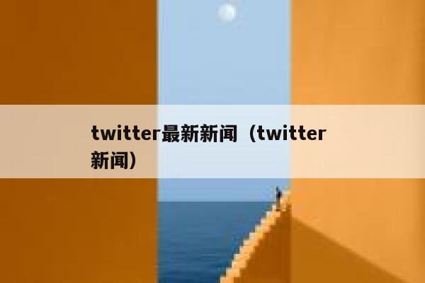twitter最新新闻（twitter 新闻） 第1张