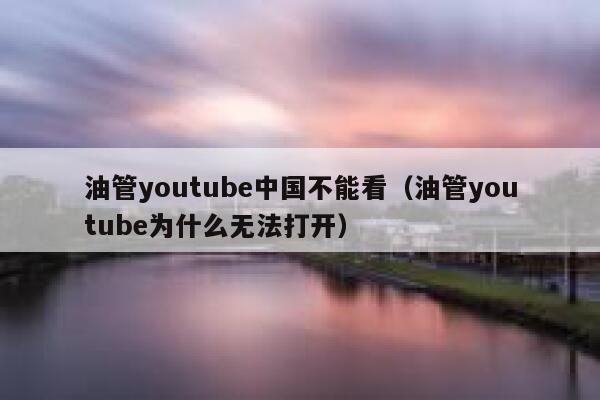 油管youtube中国不能看（油管youtube为什么无法打开） 第1张