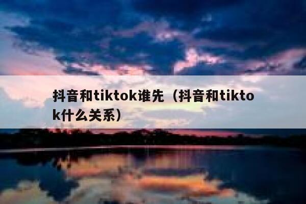 抖音和tiktok谁先（抖音和tiktok什么关系） 第1张
