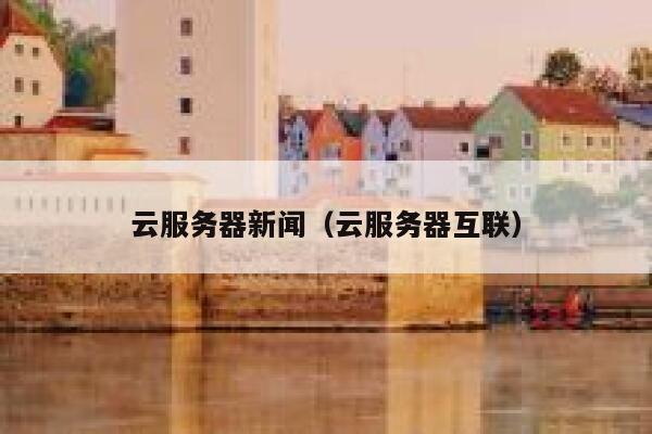 云服务器新闻（云服务器互联） 第1张
