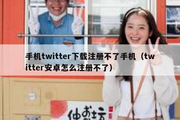 手机twitter下载注册不了手机（twitter安卓怎么注册不了） 第1张