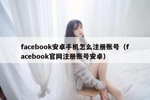 facebook安卓手机怎么注册账号（facebook官网注册账号安卓） 第1张