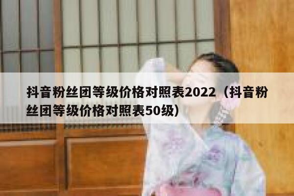 抖音粉丝团等级价格对照表2022（抖音粉丝团等级价格对照表50级） 第1张