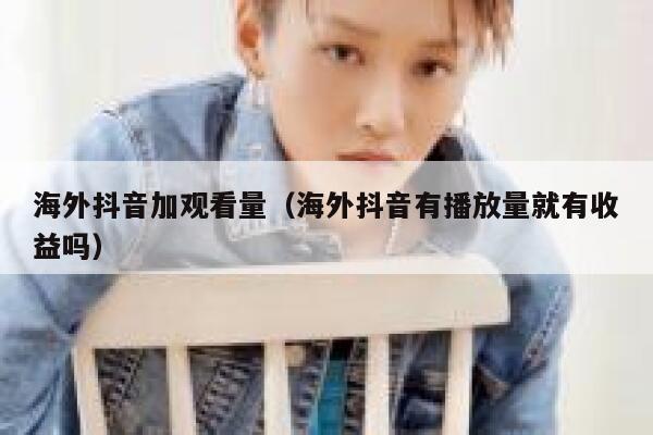 海外抖音加观看量（海外抖音有播放量就有收益吗） 第1张