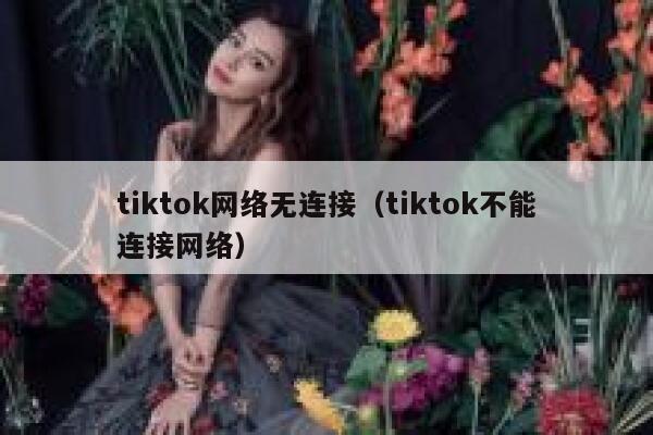 tiktok网络无连接（tiktok不能连接网络） 第1张