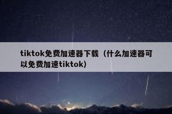 tiktok免费加速器下载（什么加速器可以免费加速tiktok） 第1张