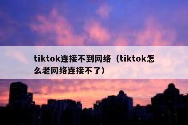 tiktok连接不到网络（tiktok怎么老网络连接不了） 第1张