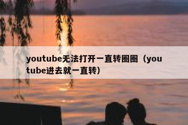 youtube无法打开一直转圈圈（youtube进去就一直转） 第1张