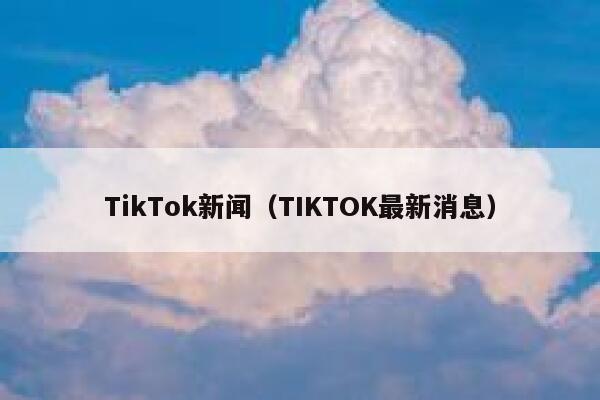 TikTok新闻（TIKTOK最新消息） 第1张
