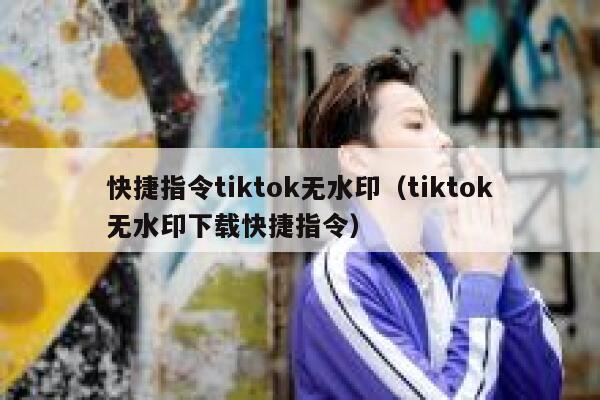 快捷指令tiktok无水印（tiktok无水印下载快捷指令） 第1张