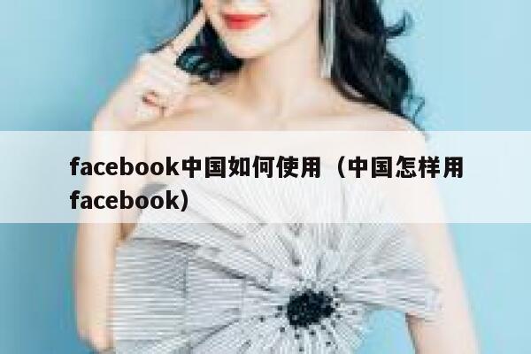 facebook中国如何使用（中国怎样用facebook） 第1张