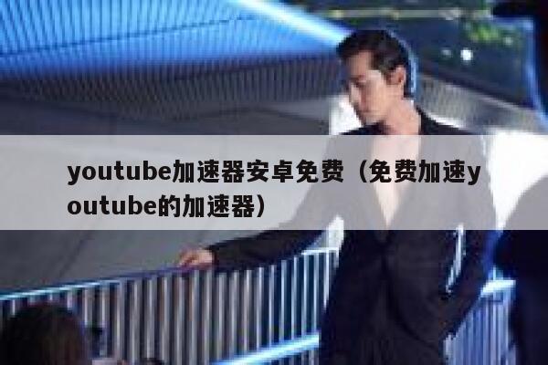 youtube加速器安卓免费（免费加速youtube的加速器） 第1张