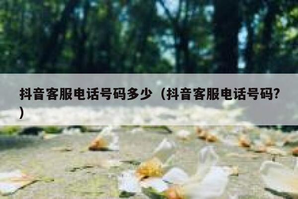 抖音客服电话号码多少（抖音客服电话号码?） 第1张