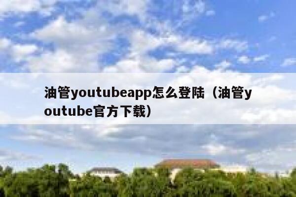 油管youtubeapp怎么登陆（油管youtube官方下载） 第1张
