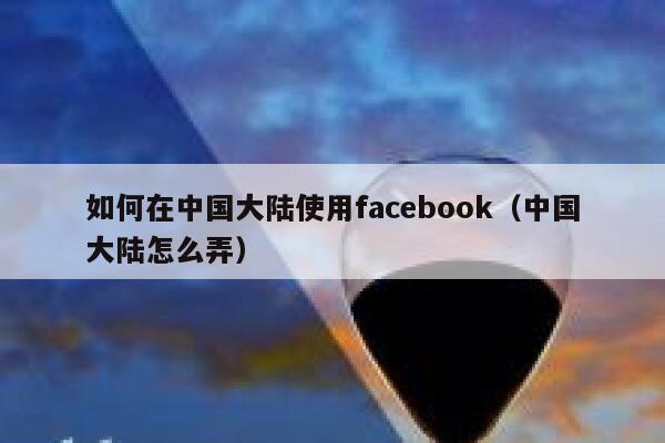 如何在中国大陆使用facebook（中国大陆怎么弄） 第1张