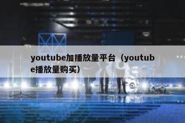 youtube加播放量平台（youtube播放量购买） 第1张