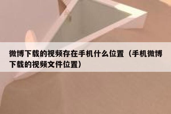 微博下载的视频存在手机什么位置（手机微博下载的视频文件位置） 第1张