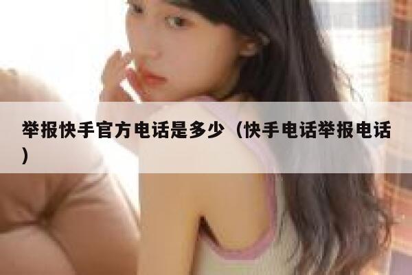 举报快手官方电话是多少（快手电话举报电话） 第1张