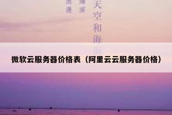 微软云服务器价格表（阿里云云服务器价格） 第1张