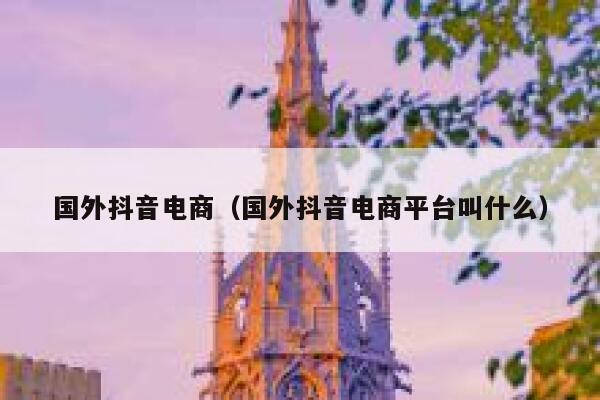 国外抖音电商（国外抖音电商平台叫什么） 第1张