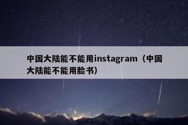 中国大陆能不能用instagram（中国大陆能不能用脸书） 第1张