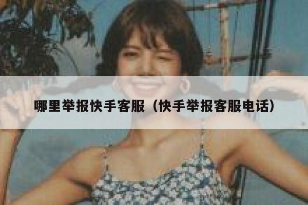 哪里举报快手客服（快手举报客服电话） 第1张
