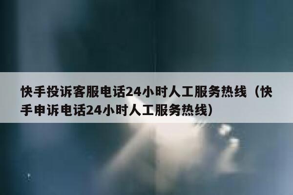快手投诉客服电话24小时人工服务热线（快手申诉电话24小时人工服务热线） 第1张