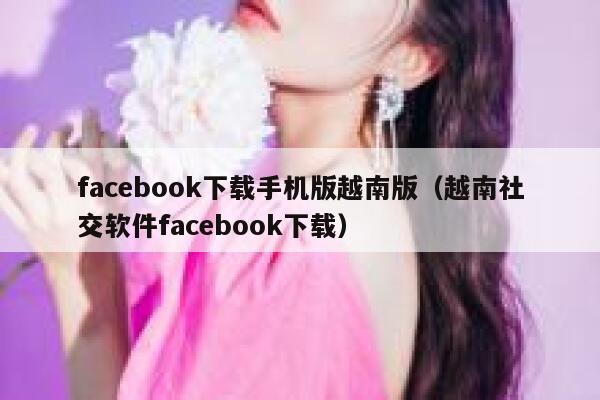 facebook下载手机版越南版（越南社交软件facebook下载） 第1张