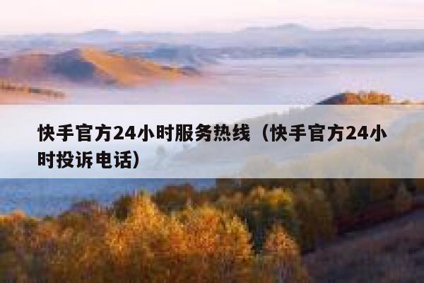 快手官方24小时服务热线（快手官方24小时投诉电话） 第1张