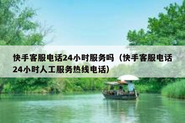 快手客服电话24小时服务吗（快手客服电话24小时人工服务热线电话） 第1张