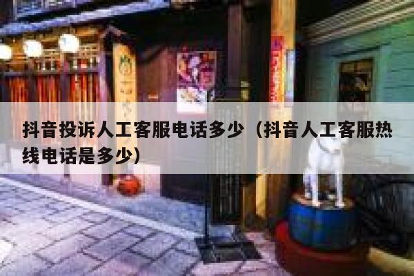抖音投诉人工客服电话多少（抖音人工客服热线电话是多少） 第1张