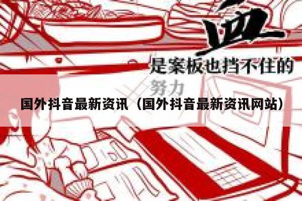 国外抖音最新资讯（国外抖音最新资讯网站） 第1张