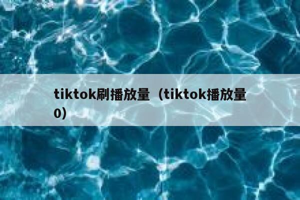 tiktok刷播放量（tiktok播放量0） 第1张