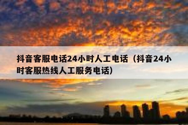 抖音客服电话24小时人工电话(抖音24小时客服热线人工服务电话) 第1张 抖音客服电话24小时人工电话(抖音24小时客服热线人工服务电话) 第1张