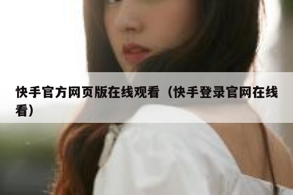 快手官方网页版在线观看（快手登录官网在线看） 第1张