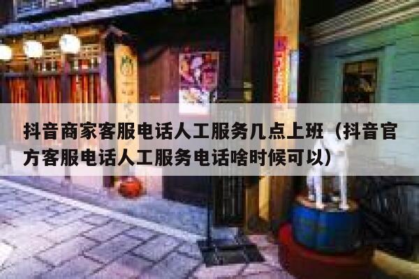 抖音商家客服电话人工服务几点上班（抖音官方客服电话人工服务电话啥时候可以） 第1张